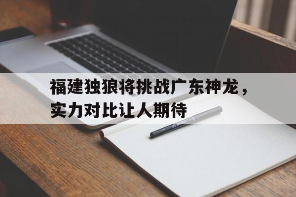 乐鱼-包含福建独狼将挑战广东神龙，实力对比让人期待的词条